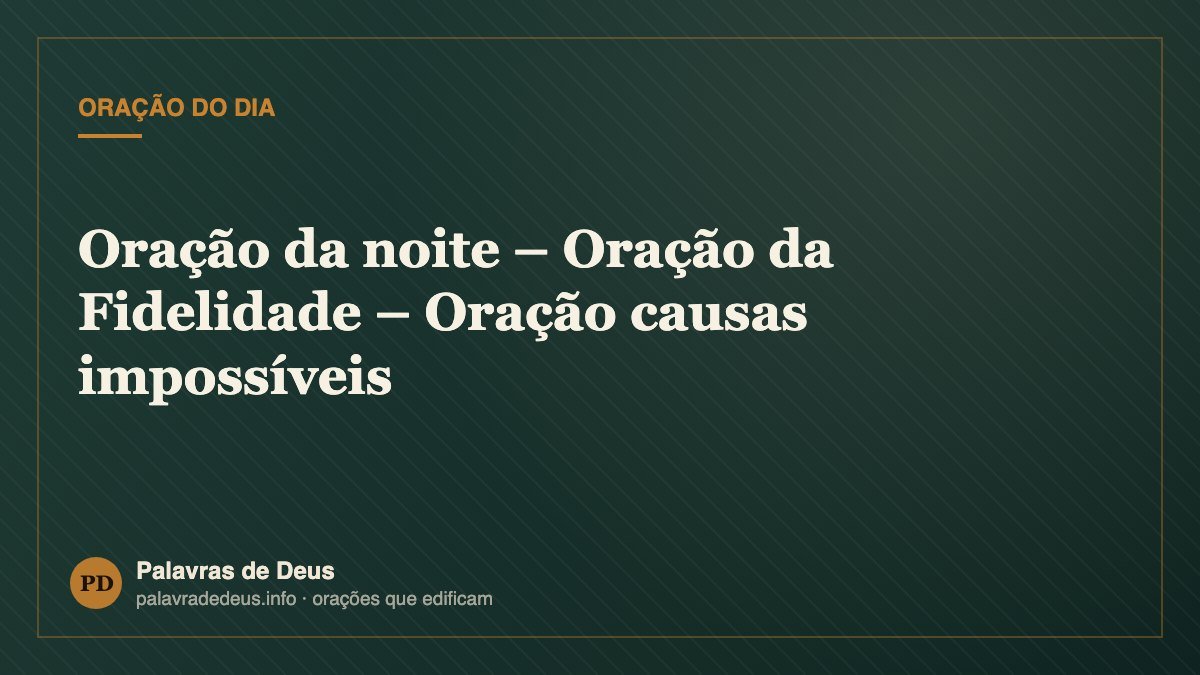 Oração da noite – Oração da Fidelidade – Oração causas impossíveis