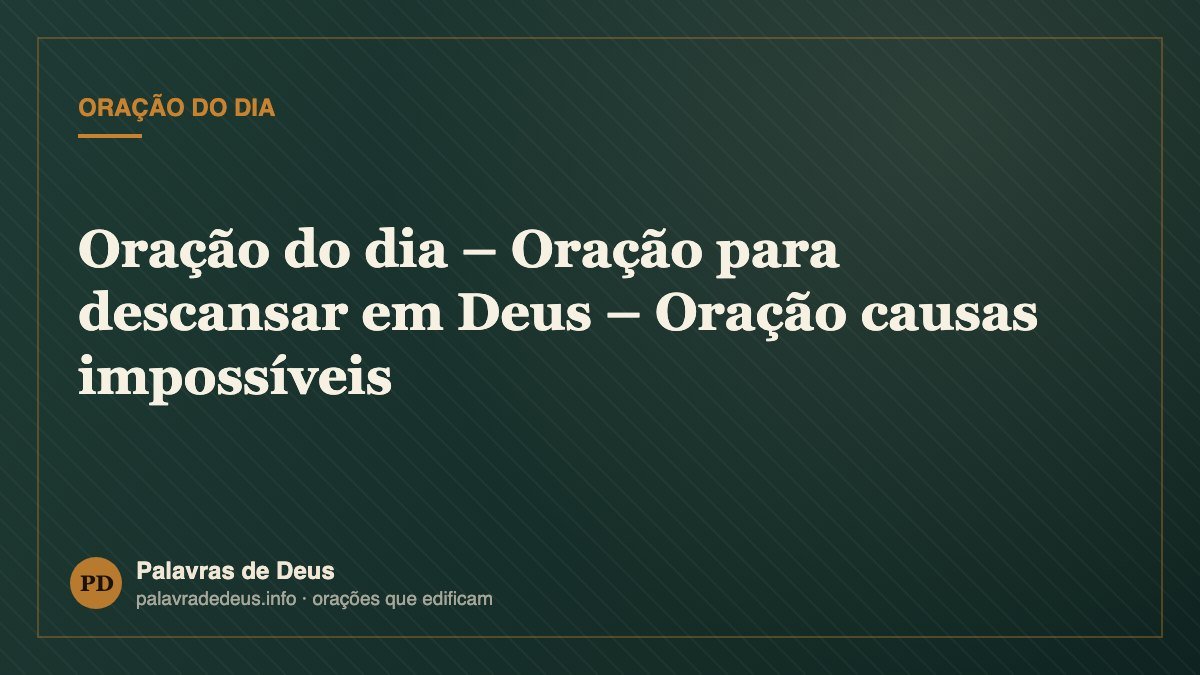 Oração do dia – Oração para descansar em Deus – Oração causas impossíveis